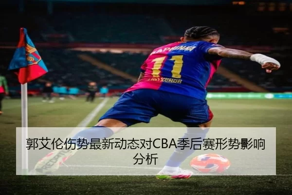 郭艾伦伤势最新动态对CBA季后赛形势影响分析